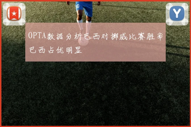 OPTA数据分析巴西对挪威比赛胜率巴西占优明显