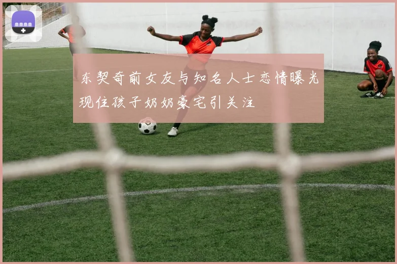 东契奇前女友与知名人士恋情曝光现住孩子奶奶豪宅引关注