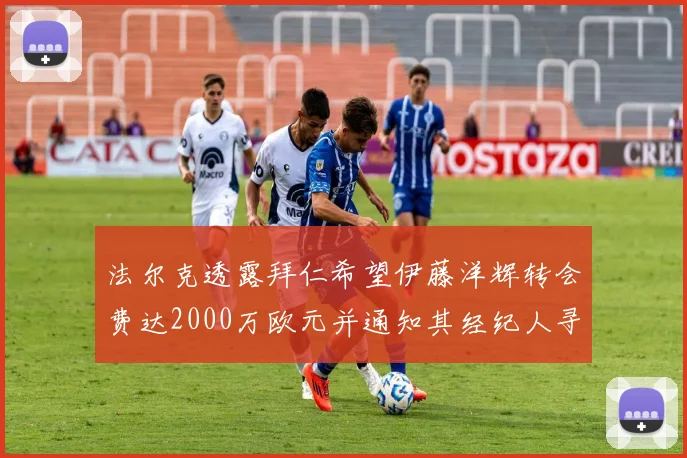 法尔克透露拜仁希望伊藤洋辉转会费达2000万欧元并通知其经纪人寻找新东家