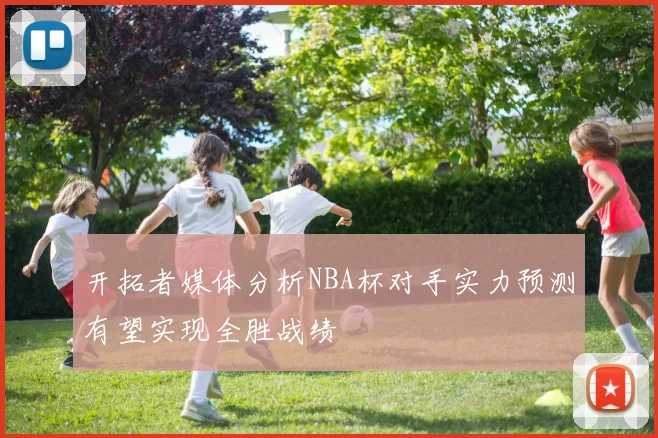 开拓者媒体分析NBA杯对手实力预测有望实现全胜战绩