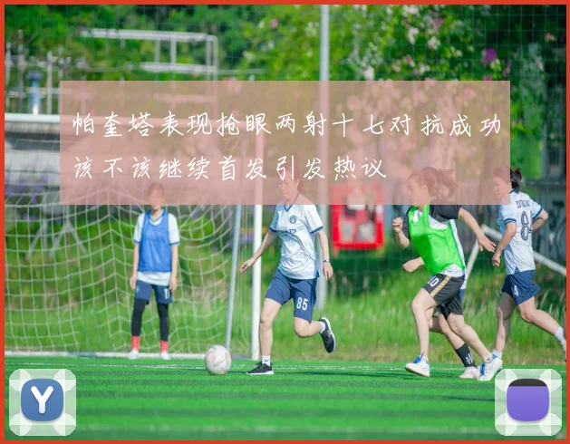 帕奎塔表现抢眼两射十七对抗成功该不该继续首发引发热议