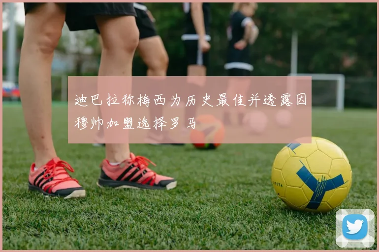迪巴拉称梅西为历史最佳并透露因穆帅加盟选择罗马