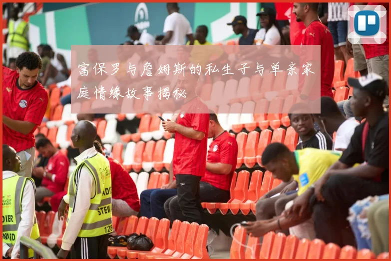 富保罗与詹姆斯的私生子与单亲家庭情缘故事揭秘