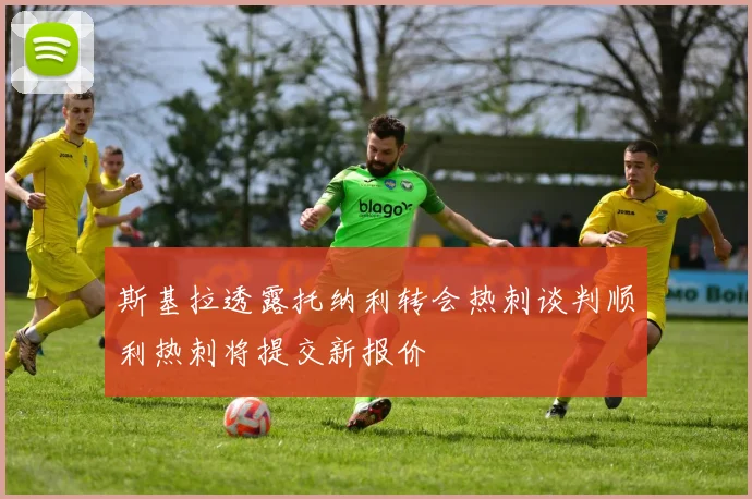 斯基拉透露托纳利转会热刺谈判顺利热刺将提交新报价