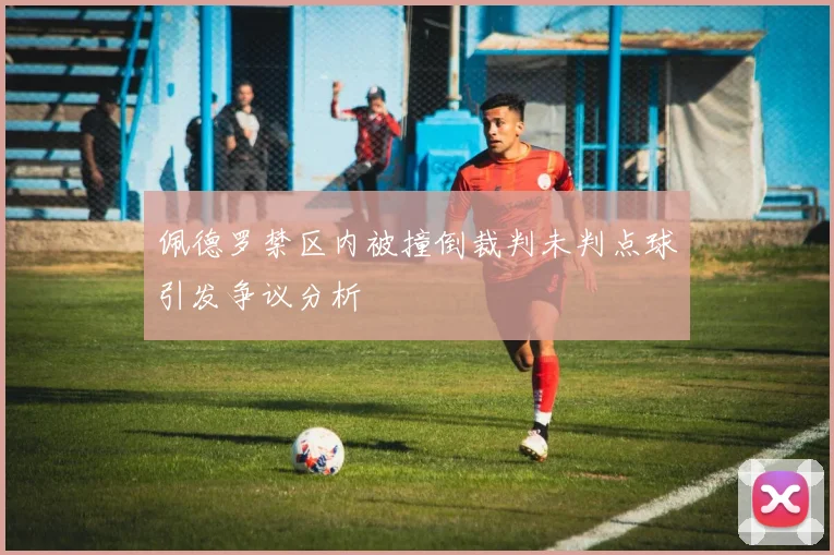 佩德罗禁区内被撞倒裁判未判点球引发争议分析
