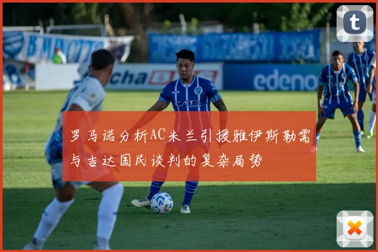 罗马诺分析AC米兰引援雅伊斯勒需与吉达国民谈判的复杂局势