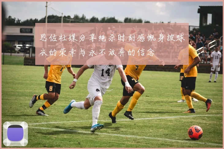恩佐社媒分享绝杀时刻感慨身披球衣的荣幸与永不放弃的信念