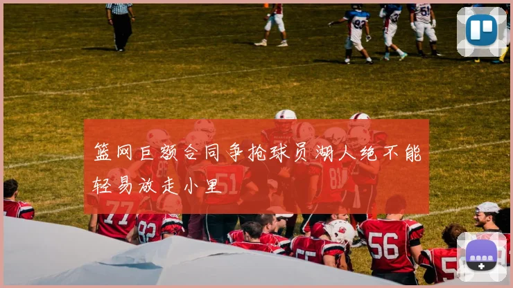 篮网巨额合同争抢球员湖人绝不能轻易放走小里
