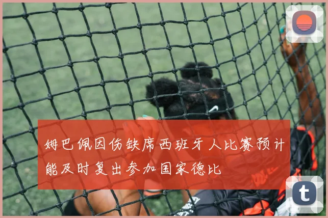 姆巴佩因伤缺席西班牙人比赛预计能及时复出参加国家德比