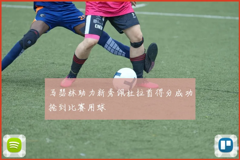 马瑟林助力新秀佩杜拉首得分成功抢到比赛用球