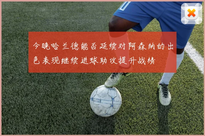 今晚哈兰德能否延续对阿森纳的出色表现继续进球助攻提升战绩