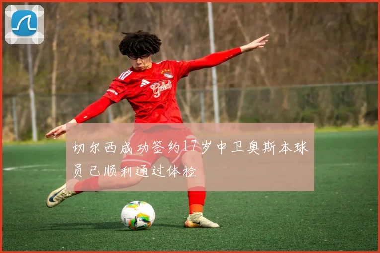 切尔西成功签约17岁中卫奥斯本球员已顺利通过体检