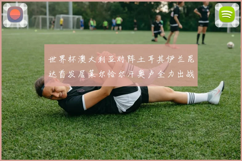 世界杯澳大利亚对阵土耳其伊兰昆达首发居莱尔恰尔汗奥卢全力出战