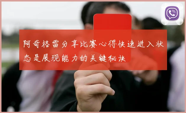 阿奇格雷分享比赛心得快速进入状态是展现能力的关键秘诀