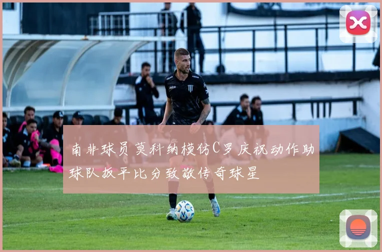 南非球员莫科纳模仿C罗庆祝动作助球队扳平比分致敬传奇球星