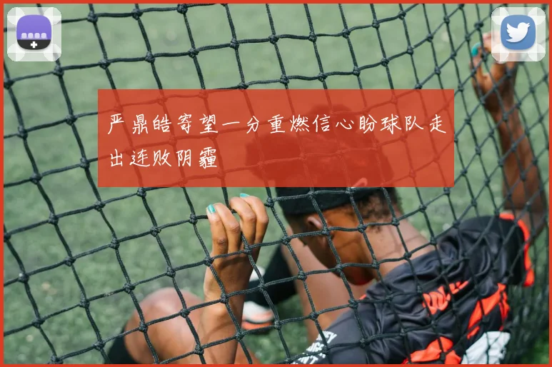 严鼎皓寄望一分重燃信心盼球队走出连败阴霾