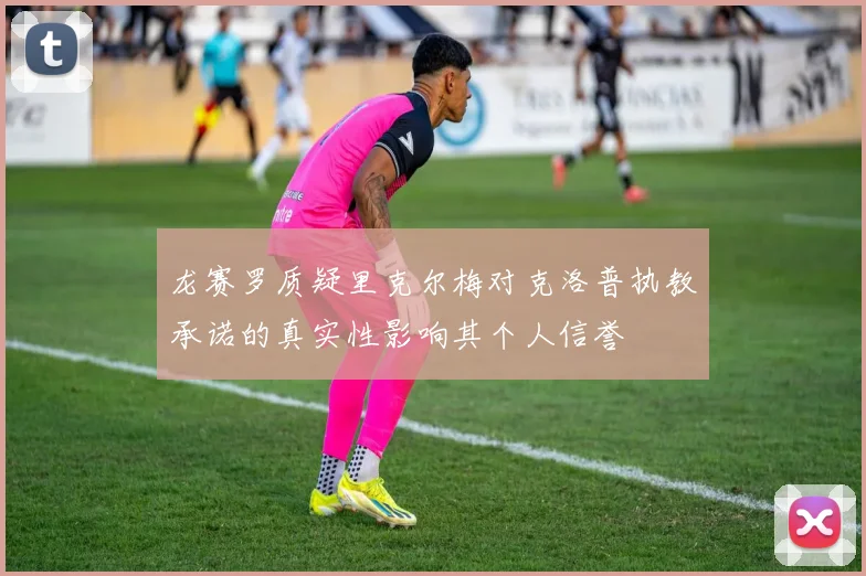 龙赛罗质疑里克尔梅对克洛普执教承诺的真实性影响其个人信誉