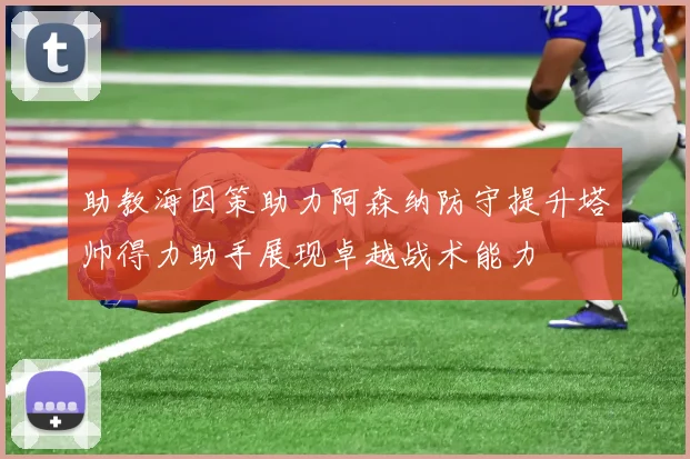 助教海因策助力阿森纳防守提升塔帅得力助手展现卓越战术能力