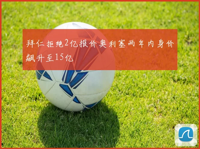 拜仁拒绝2亿报价奥利塞两年内身价飙升至15亿