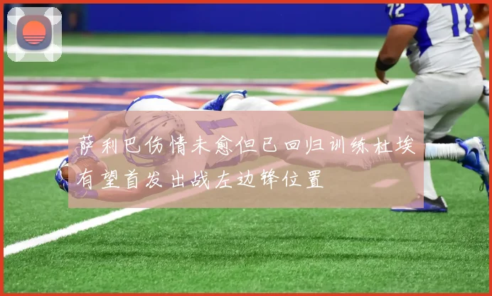 萨利巴伤情未愈但已回归训练杜埃有望首发出战左边锋位置
