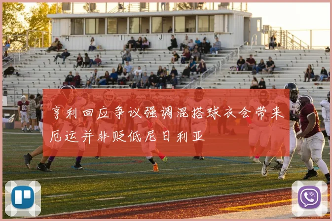 亨利回应争议强调混搭球衣会带来厄运并非贬低尼日利亚