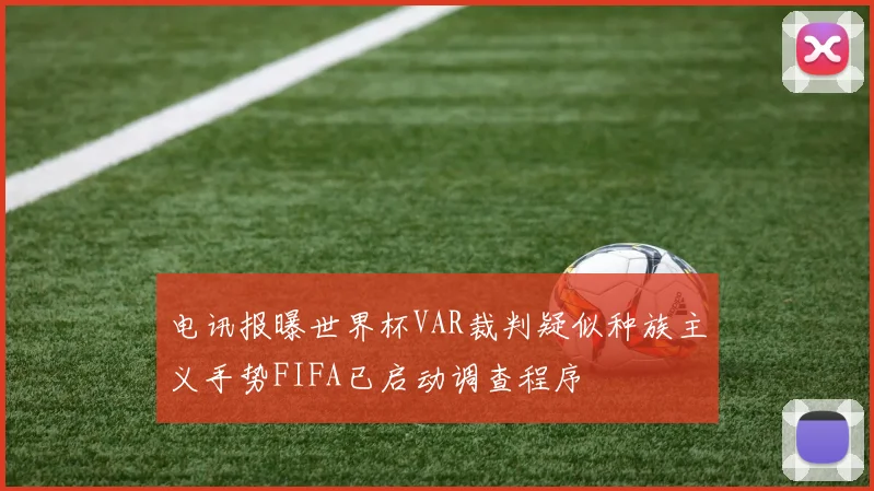 电讯报曝世界杯VAR裁判疑似种族主义手势FIFA已启动调查程序