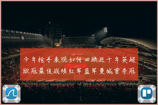 今年枪手表现如何回顾近十年英超欧冠最佳战绩红军蓝军曼城曾夺冠