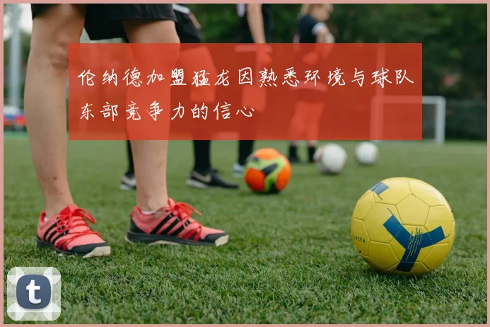 伦纳德加盟猛龙因熟悉环境与球队东部竞争力的信心