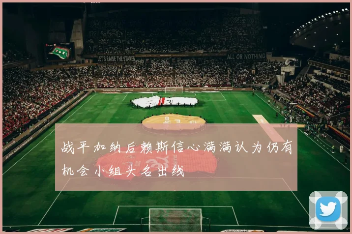 战平加纳后赖斯信心满满认为仍有机会小组头名出线