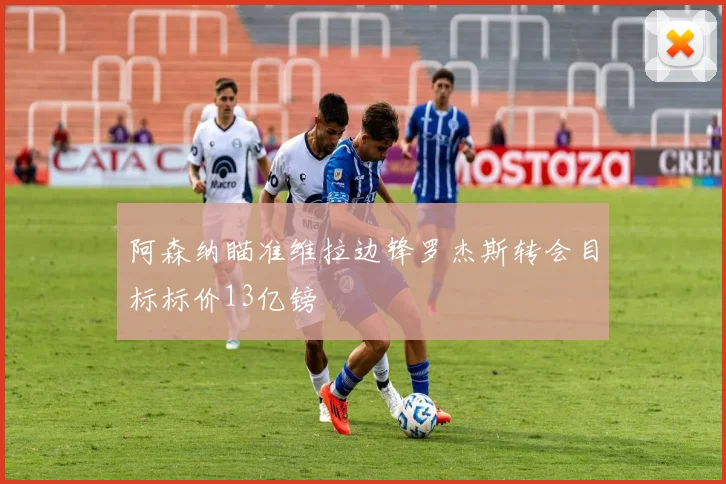 阿森纳瞄准维拉边锋罗杰斯转会目标标价13亿镑