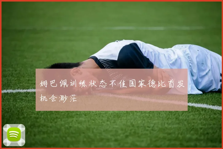 姆巴佩训练状态不佳国家德比首发机会渺茫