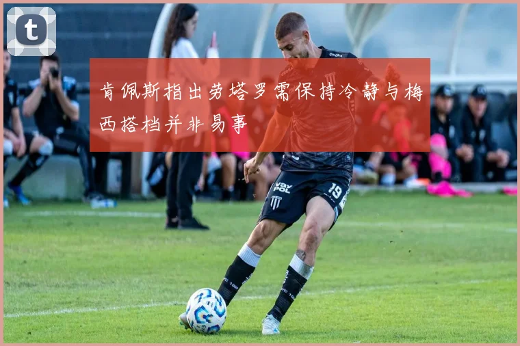 肯佩斯指出劳塔罗需保持冷静与梅西搭档并非易事