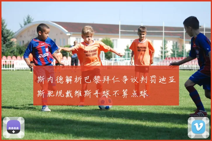 斯内德解析巴黎拜仁争议判罚迪亚斯犯规戴维斯手球不算点球