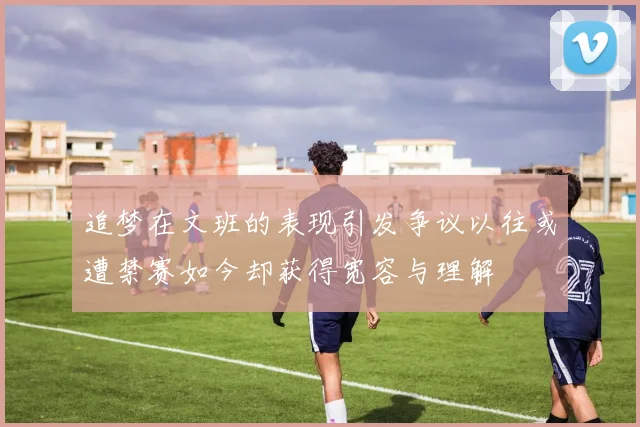 追梦在文班的表现引发争议以往或遭禁赛如今却获得宽容与理解