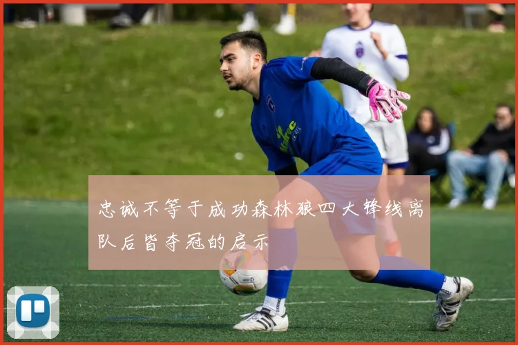 忠诚不等于成功森林狼四大锋线离队后皆夺冠的启示