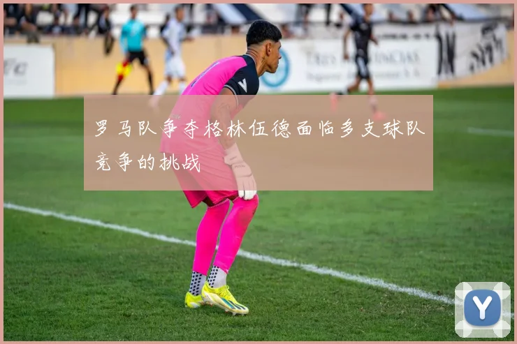 罗马队争夺格林伍德面临多支球队竞争的挑战