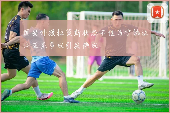 国安外援拉莫斯状态不佳马宁执法公正无争议引发热议