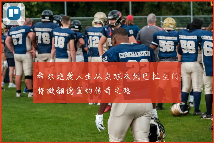 希尔逆袭人生从卖球衣到巴拉圭门将掀翻德国的传奇之路