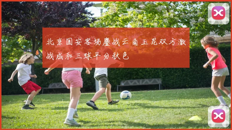 北京国安客场鏖战云南玉昆双方激战成和三球平分秋色